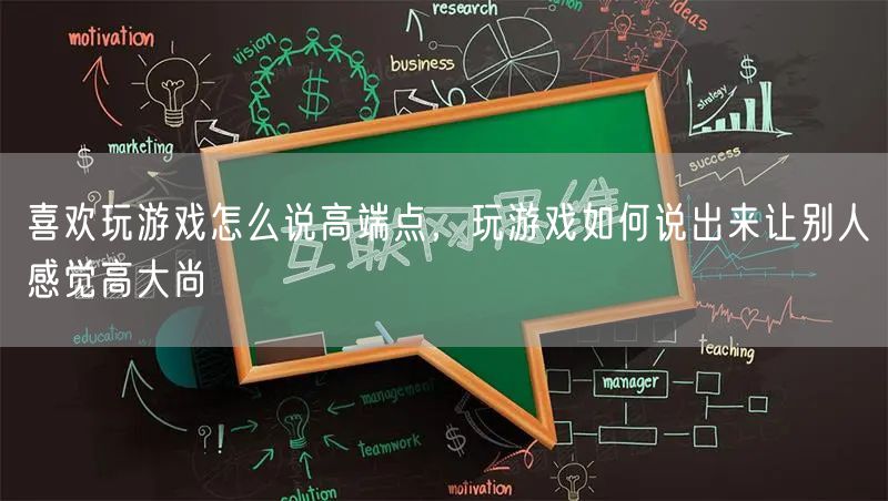 喜欢玩游戏怎么说高端点，玩游戏如何说出来让别人感觉高大尚