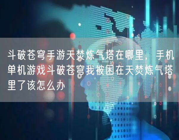 斗破苍穹手游天焚炼气塔在哪里，手机单机游戏斗破苍穹我被困在天焚炼气塔里了该怎么办