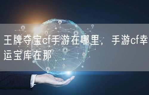 王牌夺宝cf手游在哪里，手游cf幸运宝库在那