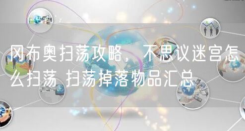冈布奥扫荡攻略，不思议迷宫怎么扫荡 扫荡掉落物品汇总