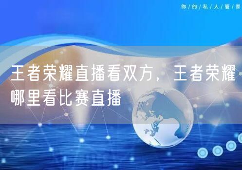 王者荣耀直播看双方，王者荣耀哪里看比赛直播