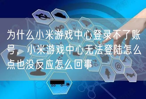 为什么小米游戏中心登录不了账号，小米游戏中心无法登陆怎么点也没反应怎么回事
