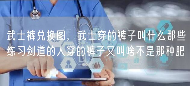 武士裤兑换图，武士穿的裤子叫什么那些练习剑道的人穿的裤子又叫啥不是那种肥