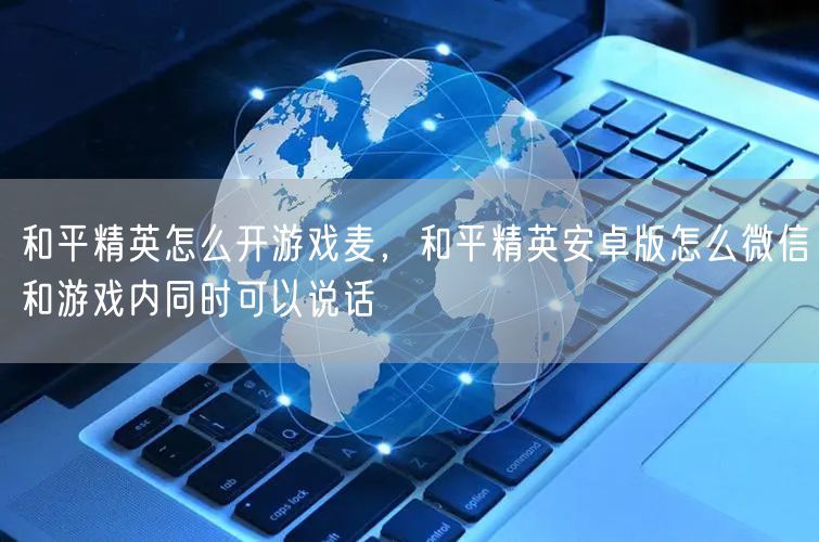 和平精英怎么开游戏麦，和平精英安卓版怎么微信和游戏内同时可以说话