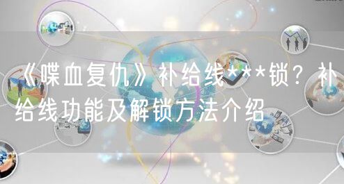《喋血复仇》补给线***锁？补给线功能及解锁方法介绍