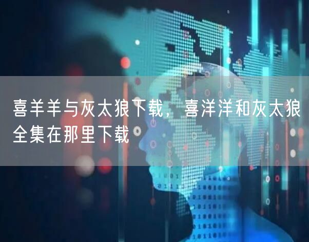 喜羊羊与灰太狼下载，喜洋洋和灰太狼全集在那里下载