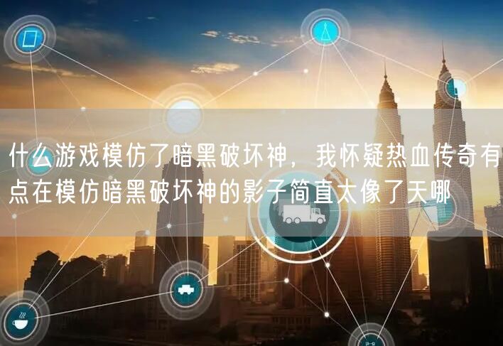 什么游戏模仿了暗黑破坏神，我怀疑热血传奇有点在模仿暗黑破坏神的影子简直太像了天哪