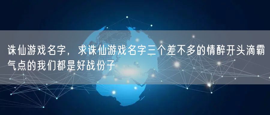 诛仙游戏名字，求诛仙游戏名字三个差不多的情醉开头滴霸气点的我们都是好战份子