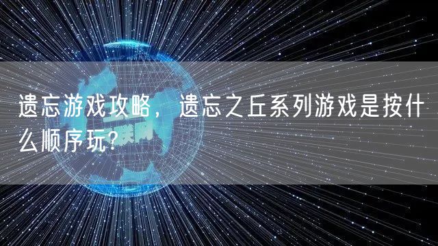 遗忘游戏攻略，遗忘之丘系列游戏是按什么顺序玩?