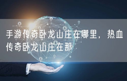 手游传奇卧龙山庄在哪里，热血传奇卧龙山庄在那