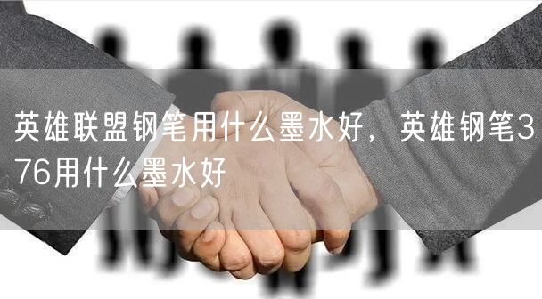 英雄联盟钢笔用什么墨水好，英雄钢笔376用什么墨水好