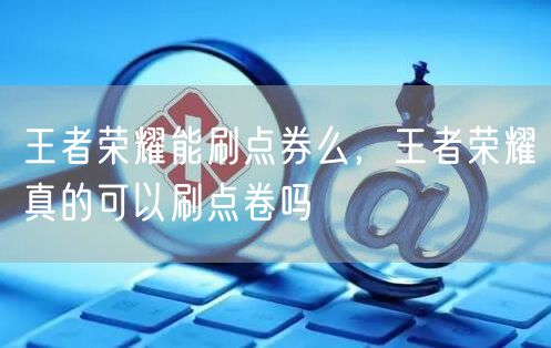 王者荣耀能刷点券么，王者荣耀真的可以刷点卷吗