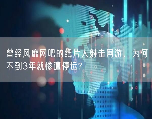 曾经风靡网吧的纸片人射击网游，为何不到3年就惨遭停运?