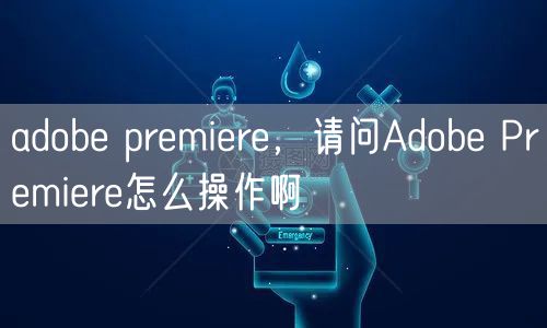 adobe premiere，请问Adobe Premiere怎么操作啊