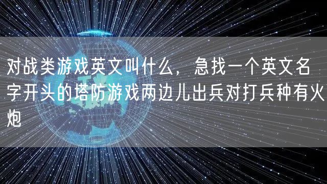 对战类游戏英文叫什么，急找一个英文名字开头的塔防游戏两边儿出兵对打兵种有火炮