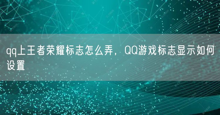 qq上王者荣耀标志怎么弄，QQ游戏标志显示如何设置