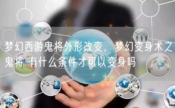 梦幻西游鬼将外形改变，梦幻变身术之鬼将 有什么条件才可以变身吗
