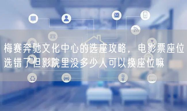 梅赛奔驰文化中心的选座攻略，电影票座位选错了但影院里没多少人可以换座位嘛