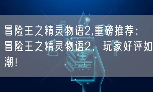 冒险王之精灵物语2,重磅推荐：冒险王之精灵物语2，玩家好评如潮！