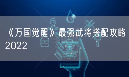 《万国觉醒》最强武将搭配攻略2022