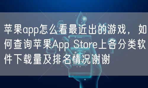 苹果app怎么看最近出的游戏，如何查询苹果App Store上各分类软件下载量及排名情况谢谢