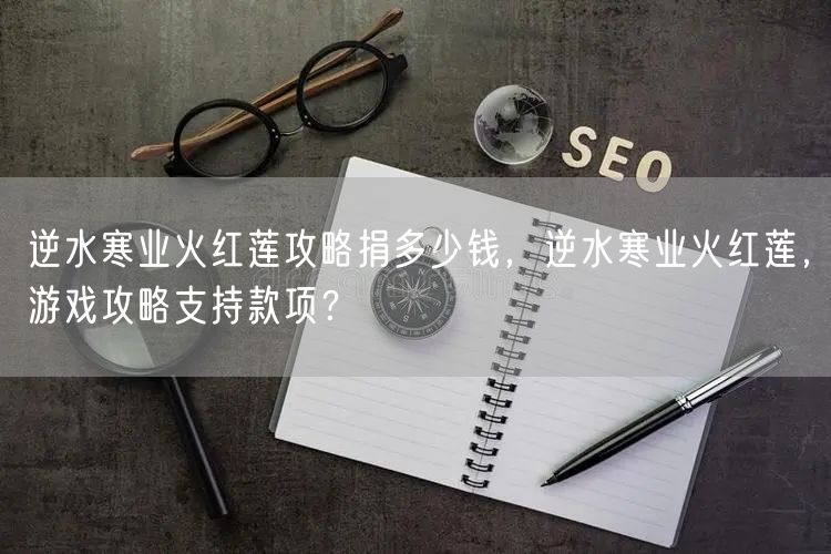 逆水寒业火红莲攻略捐多少钱，逆水寒业火红莲，游戏攻略支持款项？