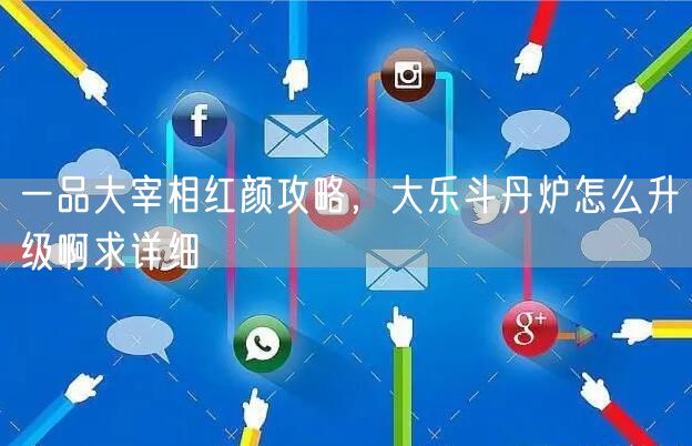 一品大宰相红颜攻略，大乐斗丹炉怎么升级啊求详细