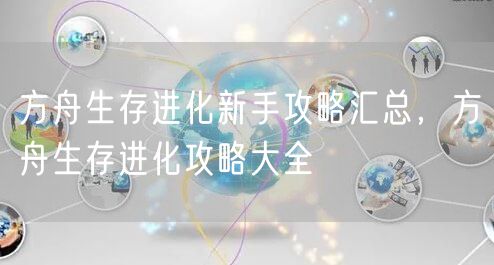 方舟生存进化新手攻略汇总，方舟生存进化攻略大全