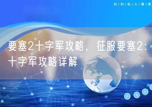 要塞2十字军攻略，征服要塞2：十字军攻略详解