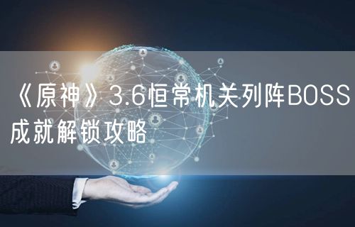 《原神》3.6恒常机关列阵BOSS成就解锁攻略