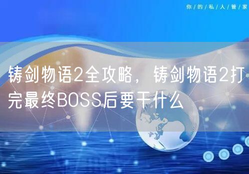 铸剑物语2全攻略，铸剑物语2打完最终BOSS后要干什么