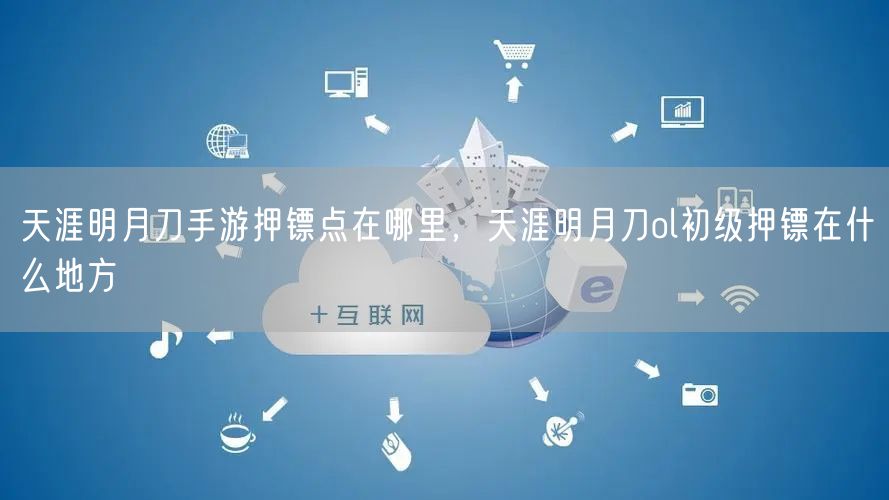 天涯明月刀手游押镖点在哪里，天涯明月刀ol初级押镖在什么地方