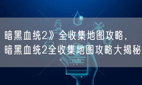暗黑血统2》全收集地图攻略，暗黑血统2全收集地图攻略大揭秘