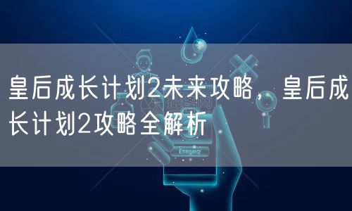 皇后成长计划2未来攻略，皇后成长计划2攻略全解析