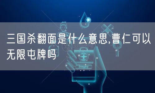 三国杀翻面是什么意思,曹仁可以无限屯牌吗