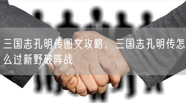 三国志孔明传图文攻略，三国志孔明传怎么过新野破阵战