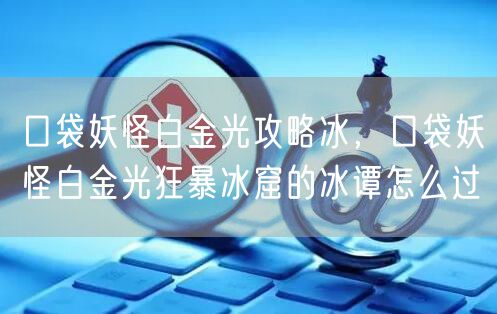 口袋妖怪白金光攻略冰，口袋妖怪白金光狂暴冰窟的冰谭怎么过