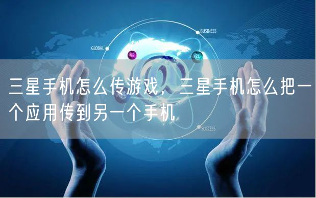 三星手机怎么传游戏，三星手机怎么把一个应用传到另一个手机
