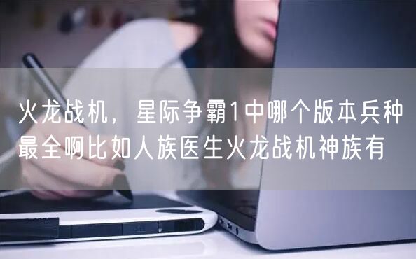 火龙战机，星际争霸1中哪个版本兵种最全啊比如人族医生火龙战机神族有