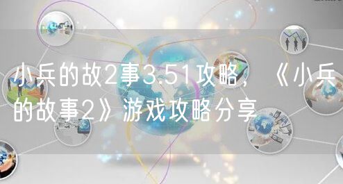 小兵的故2事3.51攻略，《小兵的故事2》游戏攻略分享