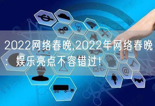2022网络春晚,2022年网络春晚：娱乐亮点不容错过！