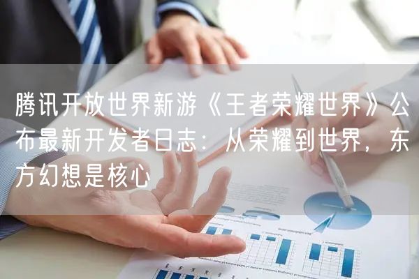腾讯开放世界新游《王者荣耀世界》公布最新开发者日志：从荣耀到世界，东方幻想是核心