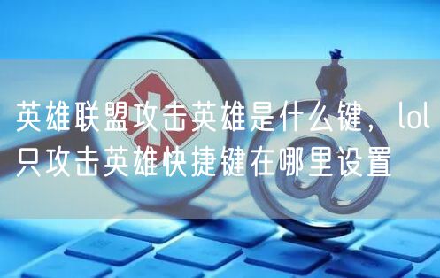 英雄联盟攻击英雄是什么键，lol只攻击英雄快捷键在哪里设置