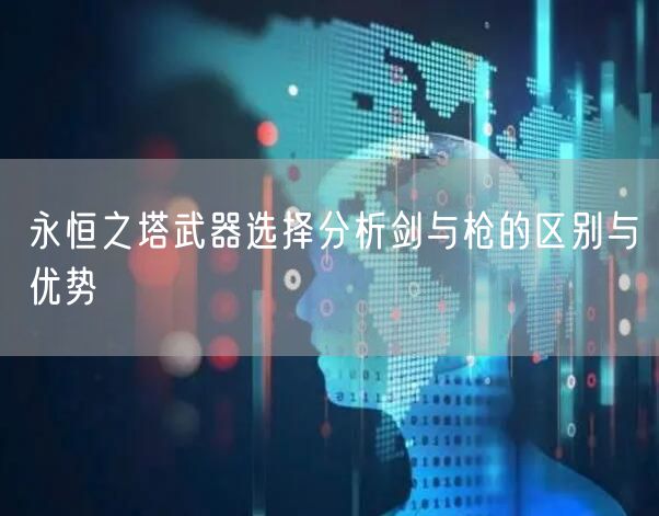 永恒之塔武器选择分析剑与枪的区别与优势