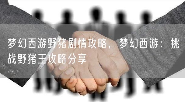 梦幻西游野猪剧情攻略，梦幻西游：挑战野猪王攻略分享