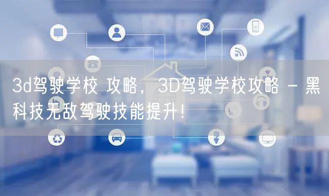 3d驾驶学校 攻略，3D驾驶学校攻略 - 黑科技无敌驾驶技能提升！