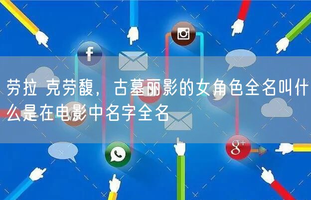 劳拉 克劳馥，古墓丽影的女角色全名叫什么是在电影中名字全名
