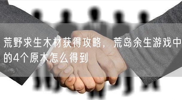 荒野求生木材获得攻略，荒岛余生游戏中的4个原木怎么得到