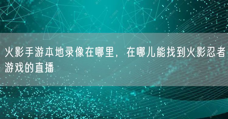 火影手游本地录像在哪里，在哪儿能找到火影忍者游戏的直播