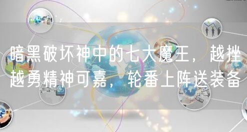 暗黑破坏神中的七大魔王，越挫越勇精神可嘉，轮番上阵送装备